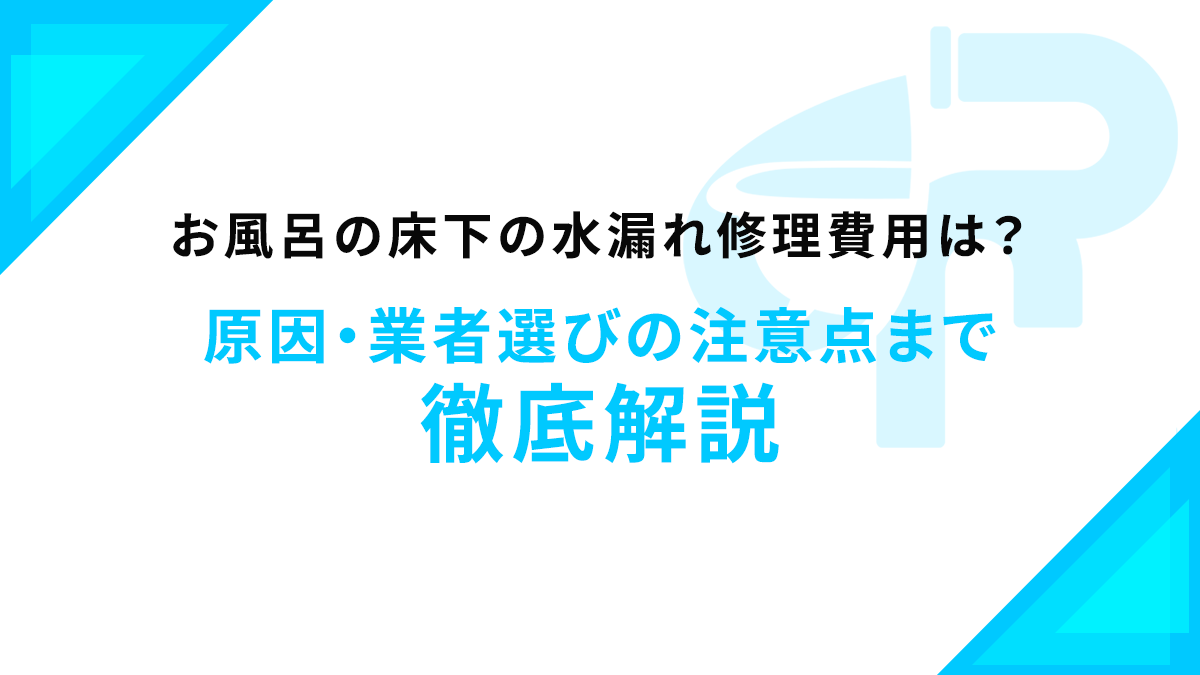 お風呂の床下の水漏れ修理費用は？原因・業者選びの注意点まで徹底解説