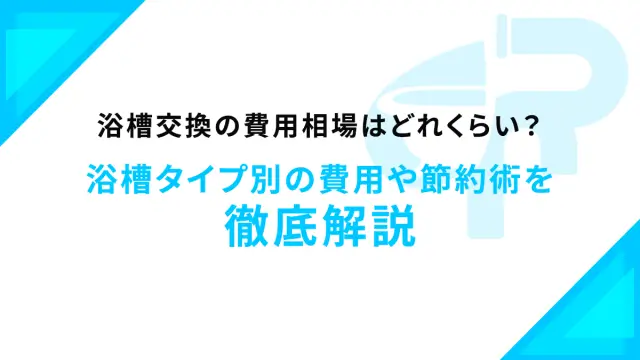 浴槽交換の費用相場はどれくらい？浴槽タイプ別の費用や節約術を徹底解説