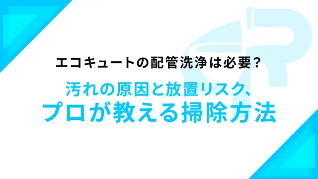 エコキュートの配管洗浄は必要？汚れの原因と放置リスク、プロが教える掃除方法