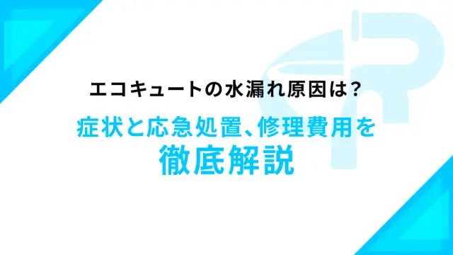 エコキュートの水漏れ原因は？症状と応急処置、修理費用を徹底解説