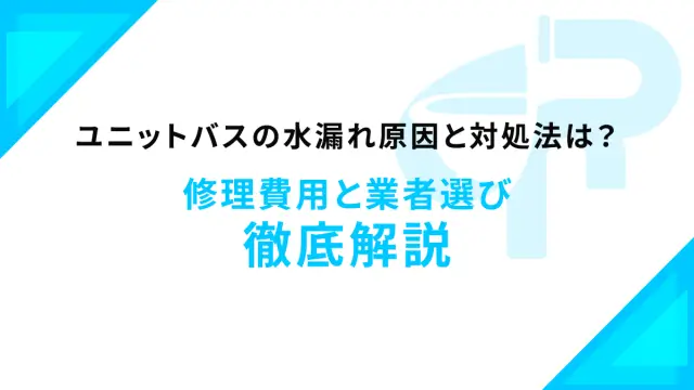 ユニットバスの水漏れ原因と対処法は？修理費用と業者選び徹底解説