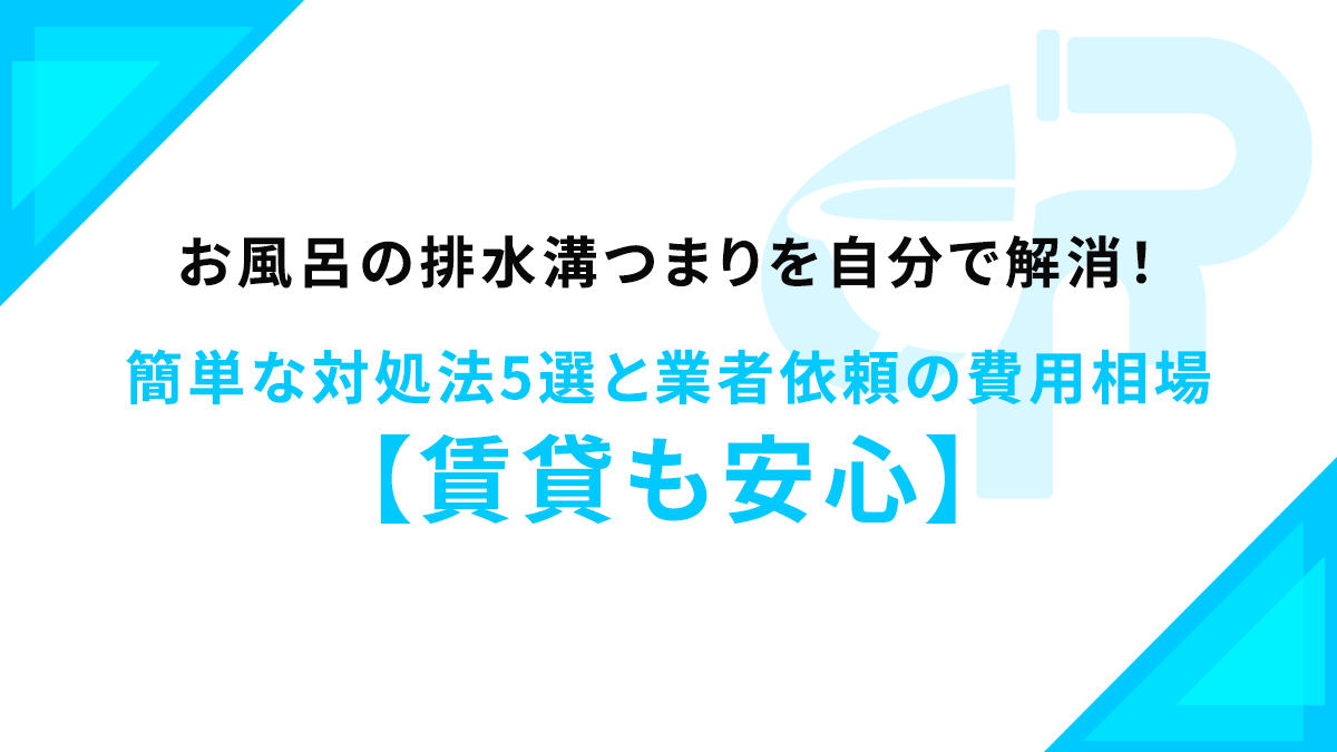 お風呂の排水溝つまりを自分で解消！簡単な対処法5選と業者依頼の費用相場【賃貸も安心】